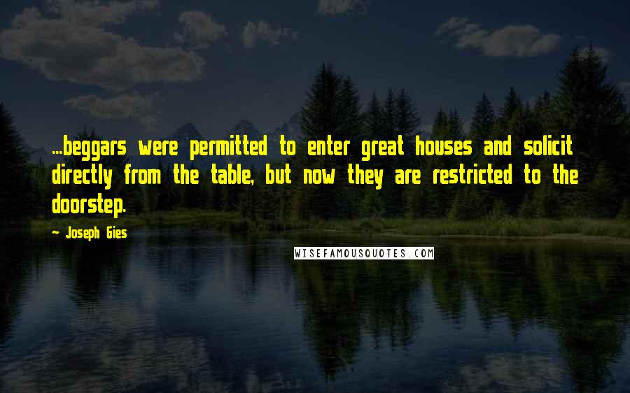 Joseph Gies Quotes: ...beggars were permitted to enter great houses and solicit directly from the table, but now they are restricted to the doorstep.