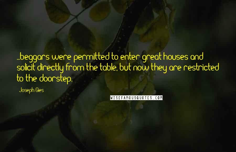 Joseph Gies Quotes: ...beggars were permitted to enter great houses and solicit directly from the table, but now they are restricted to the doorstep.