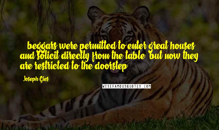 Joseph Gies Quotes: ...beggars were permitted to enter great houses and solicit directly from the table, but now they are restricted to the doorstep.