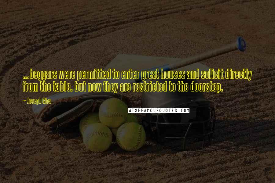 Joseph Gies Quotes: ...beggars were permitted to enter great houses and solicit directly from the table, but now they are restricted to the doorstep.