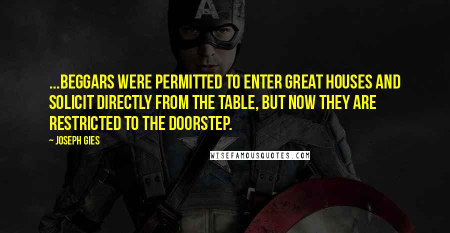 Joseph Gies Quotes: ...beggars were permitted to enter great houses and solicit directly from the table, but now they are restricted to the doorstep.