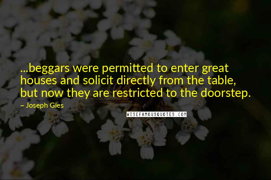 Joseph Gies Quotes: ...beggars were permitted to enter great houses and solicit directly from the table, but now they are restricted to the doorstep.