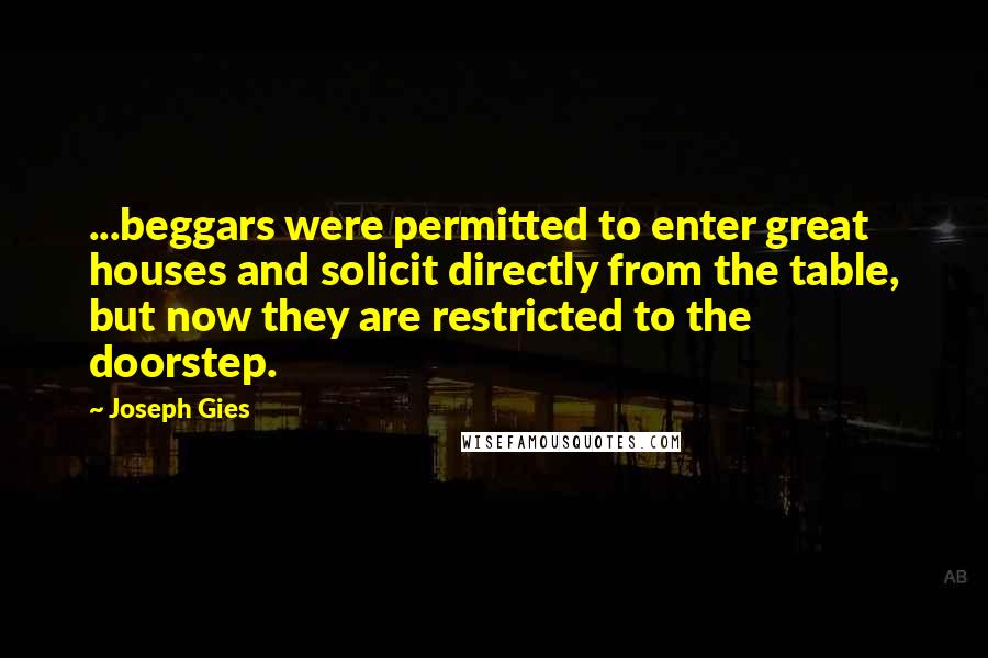 Joseph Gies Quotes: ...beggars were permitted to enter great houses and solicit directly from the table, but now they are restricted to the doorstep.