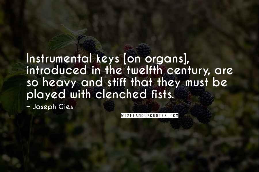 Joseph Gies Quotes: Instrumental keys [on organs], introduced in the twelfth century, are so heavy and stiff that they must be played with clenched fists.