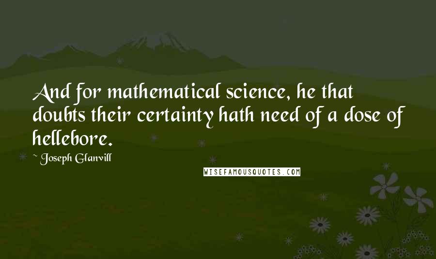 Joseph Glanvill Quotes: And for mathematical science, he that doubts their certainty hath need of a dose of hellebore.