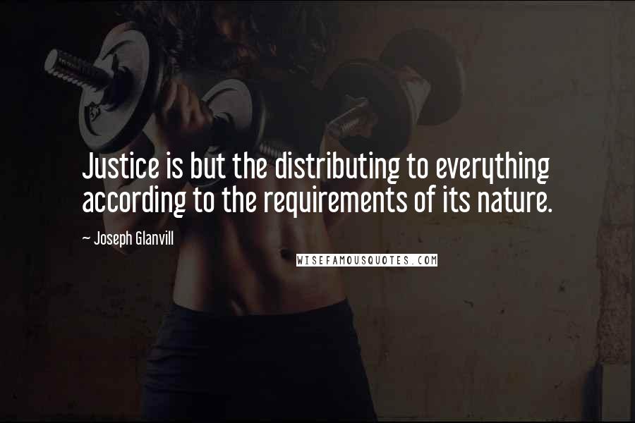 Joseph Glanvill Quotes: Justice is but the distributing to everything according to the requirements of its nature.