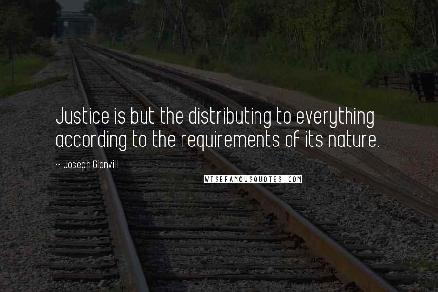 Joseph Glanvill Quotes: Justice is but the distributing to everything according to the requirements of its nature.