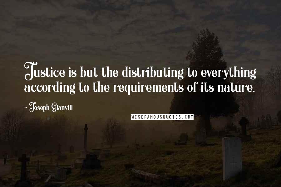 Joseph Glanvill Quotes: Justice is but the distributing to everything according to the requirements of its nature.