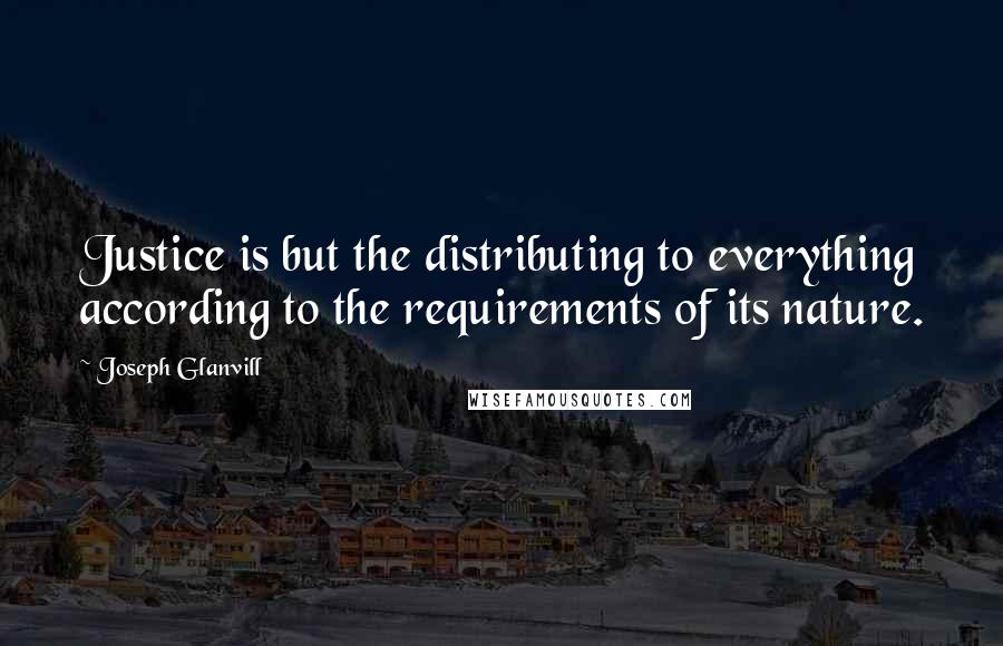 Joseph Glanvill Quotes: Justice is but the distributing to everything according to the requirements of its nature.