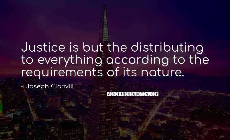 Joseph Glanvill Quotes: Justice is but the distributing to everything according to the requirements of its nature.