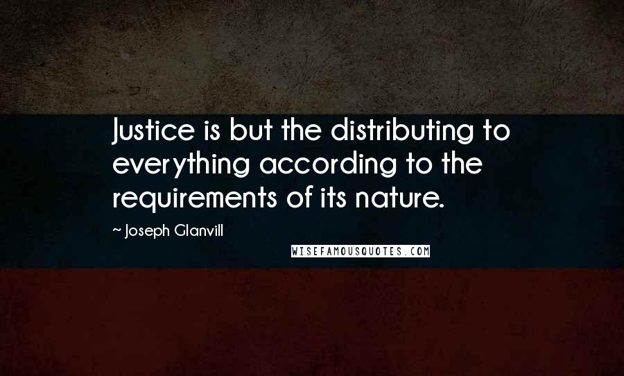 Joseph Glanvill Quotes: Justice is but the distributing to everything according to the requirements of its nature.