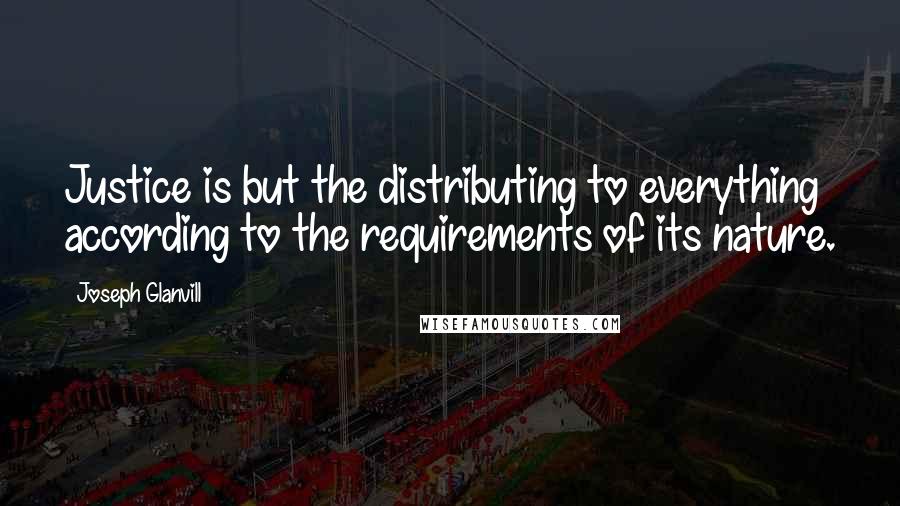 Joseph Glanvill Quotes: Justice is but the distributing to everything according to the requirements of its nature.