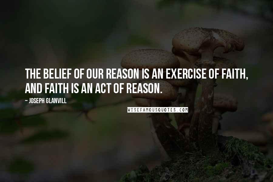 Joseph Glanvill Quotes: The belief of our Reason is an Exercise of Faith, and Faith is an Act of Reason.