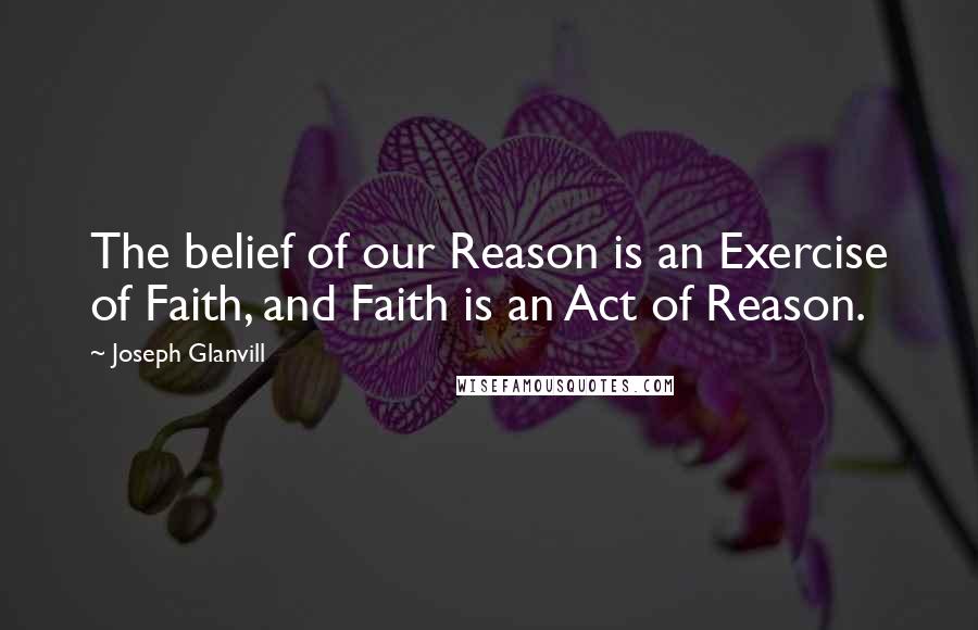 Joseph Glanvill Quotes: The belief of our Reason is an Exercise of Faith, and Faith is an Act of Reason.