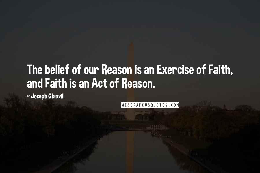 Joseph Glanvill Quotes: The belief of our Reason is an Exercise of Faith, and Faith is an Act of Reason.
