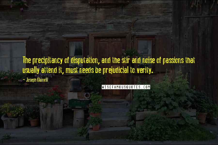 Joseph Glanvill Quotes: The precipitancy of disputation, and the stir and noise of passions that usually attend it, must needs be prejudicial to verity.