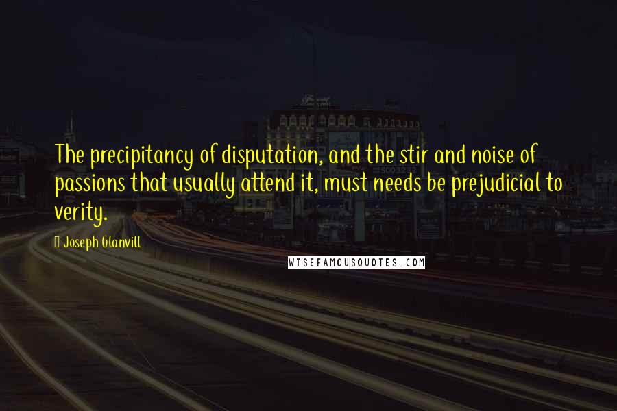 Joseph Glanvill Quotes: The precipitancy of disputation, and the stir and noise of passions that usually attend it, must needs be prejudicial to verity.