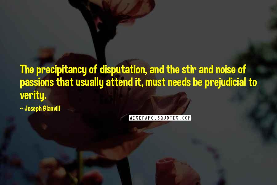 Joseph Glanvill Quotes: The precipitancy of disputation, and the stir and noise of passions that usually attend it, must needs be prejudicial to verity.