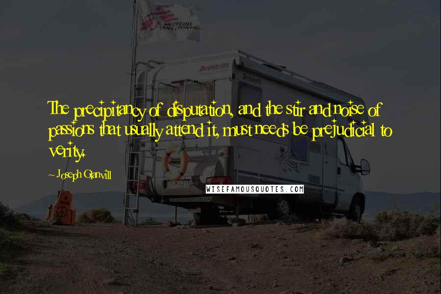 Joseph Glanvill Quotes: The precipitancy of disputation, and the stir and noise of passions that usually attend it, must needs be prejudicial to verity.