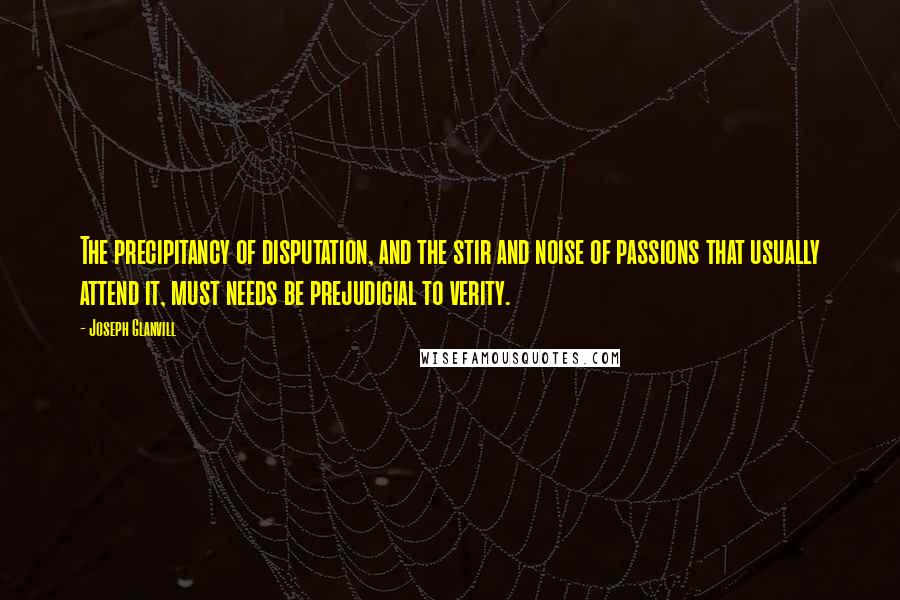 Joseph Glanvill Quotes: The precipitancy of disputation, and the stir and noise of passions that usually attend it, must needs be prejudicial to verity.