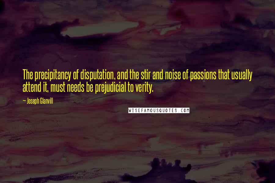 Joseph Glanvill Quotes: The precipitancy of disputation, and the stir and noise of passions that usually attend it, must needs be prejudicial to verity.