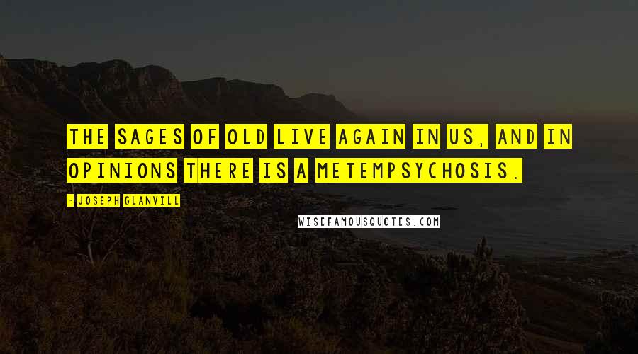 Joseph Glanvill Quotes: The sages of old live again in us, and in opinions there is a metempsychosis.