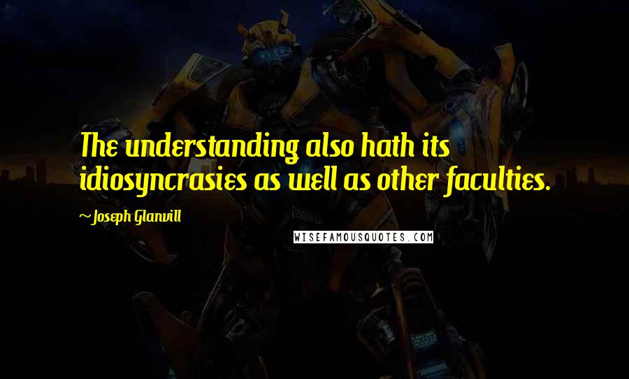 Joseph Glanvill Quotes: The understanding also hath its idiosyncrasies as well as other faculties.