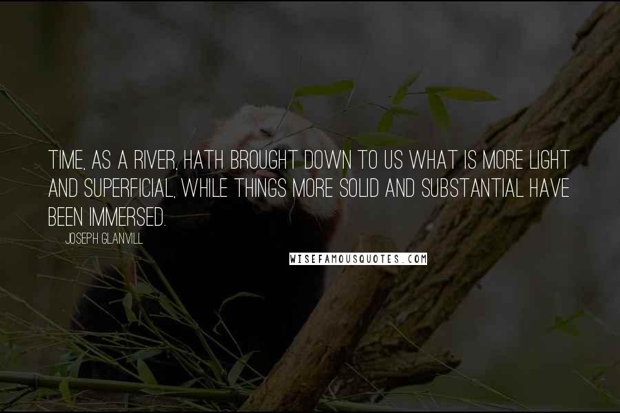 Joseph Glanvill Quotes: Time, as a river, hath brought down to us what is more light and superficial, while things more solid and substantial have been immersed.