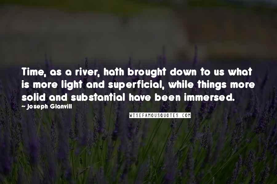 Joseph Glanvill Quotes: Time, as a river, hath brought down to us what is more light and superficial, while things more solid and substantial have been immersed.