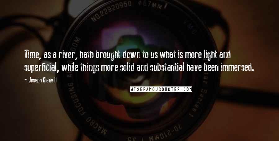 Joseph Glanvill Quotes: Time, as a river, hath brought down to us what is more light and superficial, while things more solid and substantial have been immersed.