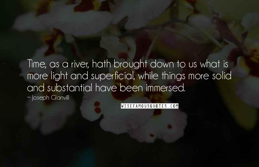 Joseph Glanvill Quotes: Time, as a river, hath brought down to us what is more light and superficial, while things more solid and substantial have been immersed.