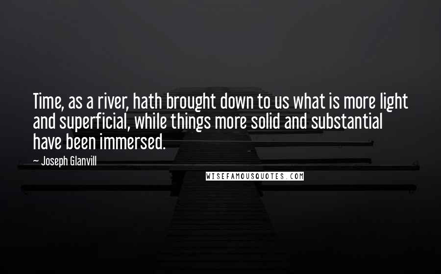 Joseph Glanvill Quotes: Time, as a river, hath brought down to us what is more light and superficial, while things more solid and substantial have been immersed.