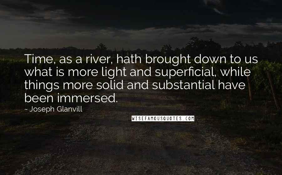 Joseph Glanvill Quotes: Time, as a river, hath brought down to us what is more light and superficial, while things more solid and substantial have been immersed.