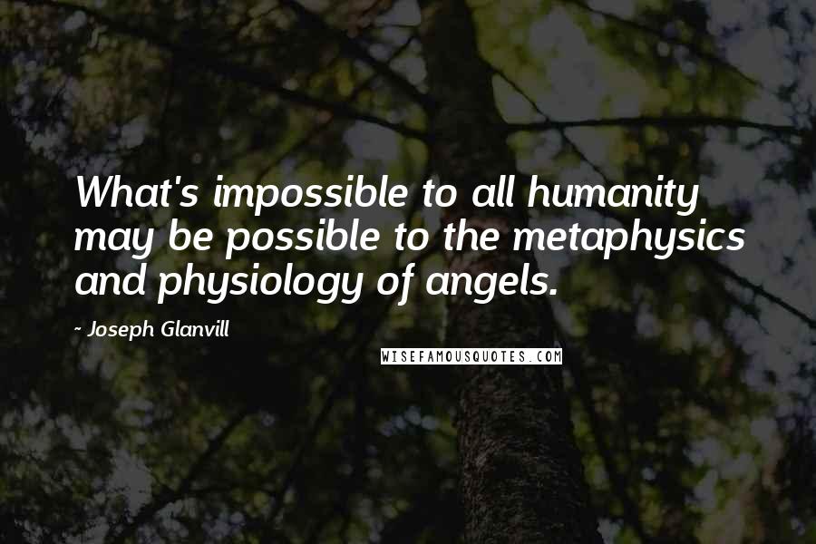 Joseph Glanvill Quotes: What's impossible to all humanity may be possible to the metaphysics and physiology of angels.