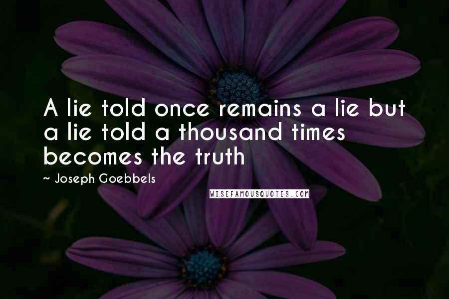 Joseph Goebbels Quotes: A lie told once remains a lie but a lie told a thousand times becomes the truth