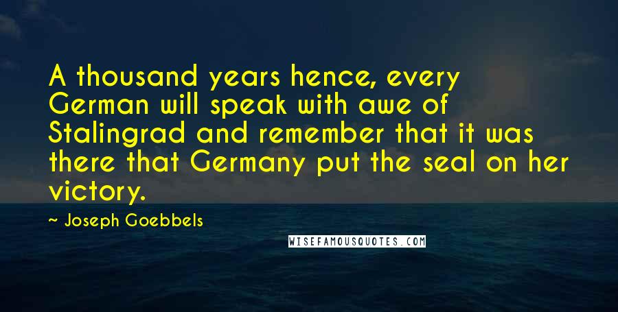 Joseph Goebbels Quotes: A thousand years hence, every German will speak with awe of Stalingrad and remember that it was there that Germany put the seal on her victory.
