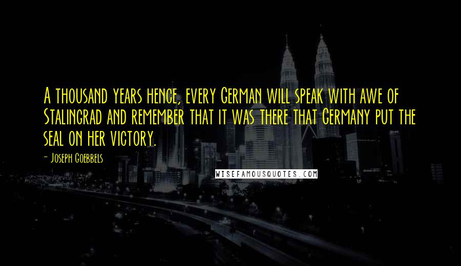 Joseph Goebbels Quotes: A thousand years hence, every German will speak with awe of Stalingrad and remember that it was there that Germany put the seal on her victory.