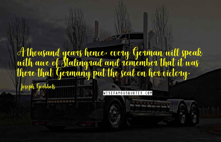 Joseph Goebbels Quotes: A thousand years hence, every German will speak with awe of Stalingrad and remember that it was there that Germany put the seal on her victory.