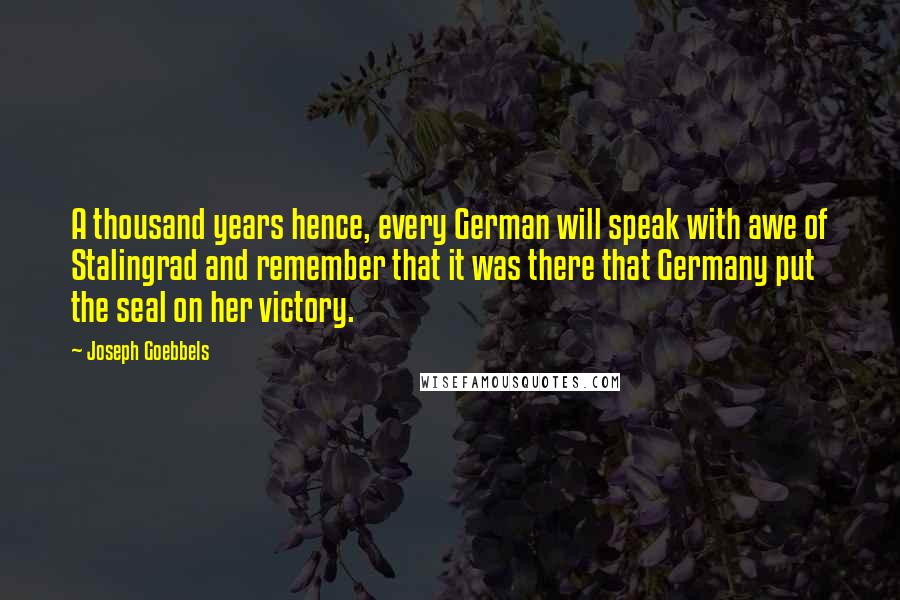 Joseph Goebbels Quotes: A thousand years hence, every German will speak with awe of Stalingrad and remember that it was there that Germany put the seal on her victory.