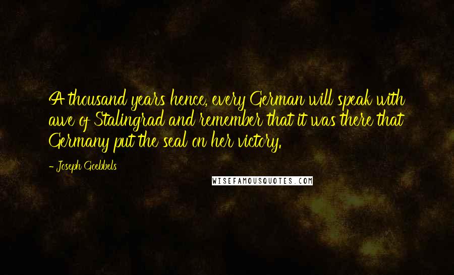 Joseph Goebbels Quotes: A thousand years hence, every German will speak with awe of Stalingrad and remember that it was there that Germany put the seal on her victory.