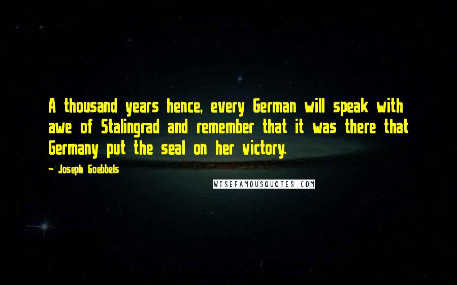 Joseph Goebbels Quotes: A thousand years hence, every German will speak with awe of Stalingrad and remember that it was there that Germany put the seal on her victory.