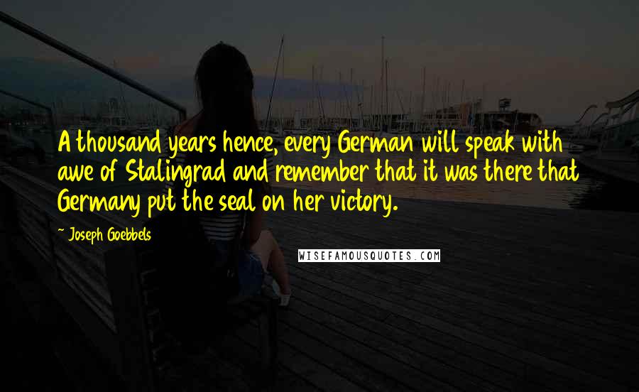 Joseph Goebbels Quotes: A thousand years hence, every German will speak with awe of Stalingrad and remember that it was there that Germany put the seal on her victory.