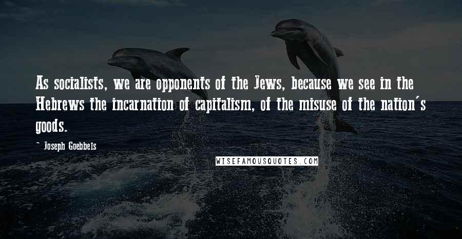 Joseph Goebbels Quotes: As socialists, we are opponents of the Jews, because we see in the Hebrews the incarnation of capitalism, of the misuse of the nation's goods.