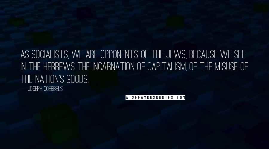 Joseph Goebbels Quotes: As socialists, we are opponents of the Jews, because we see in the Hebrews the incarnation of capitalism, of the misuse of the nation's goods.