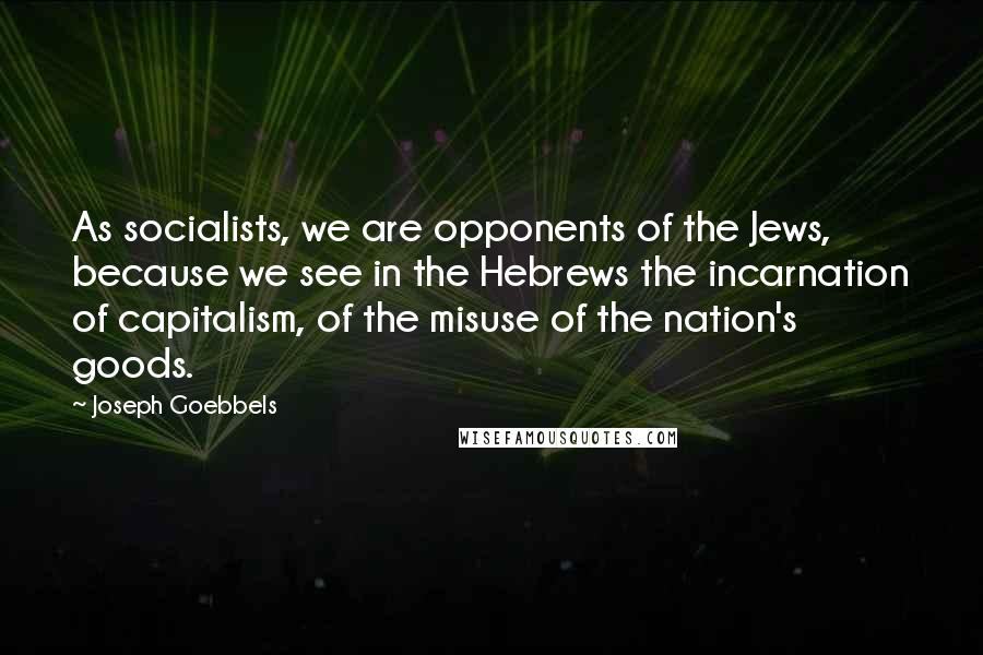 Joseph Goebbels Quotes: As socialists, we are opponents of the Jews, because we see in the Hebrews the incarnation of capitalism, of the misuse of the nation's goods.