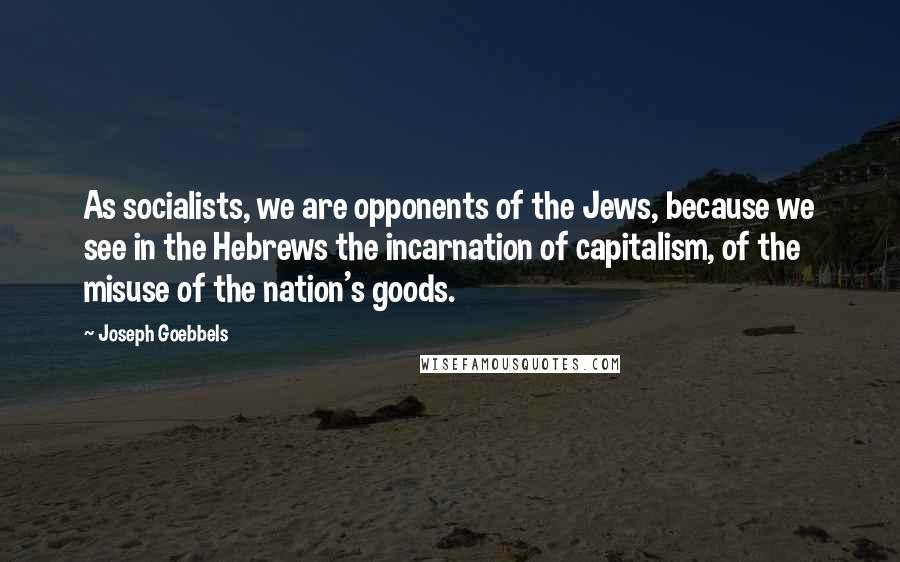Joseph Goebbels Quotes: As socialists, we are opponents of the Jews, because we see in the Hebrews the incarnation of capitalism, of the misuse of the nation's goods.