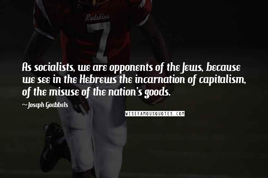 Joseph Goebbels Quotes: As socialists, we are opponents of the Jews, because we see in the Hebrews the incarnation of capitalism, of the misuse of the nation's goods.