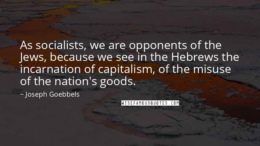 Joseph Goebbels Quotes: As socialists, we are opponents of the Jews, because we see in the Hebrews the incarnation of capitalism, of the misuse of the nation's goods.