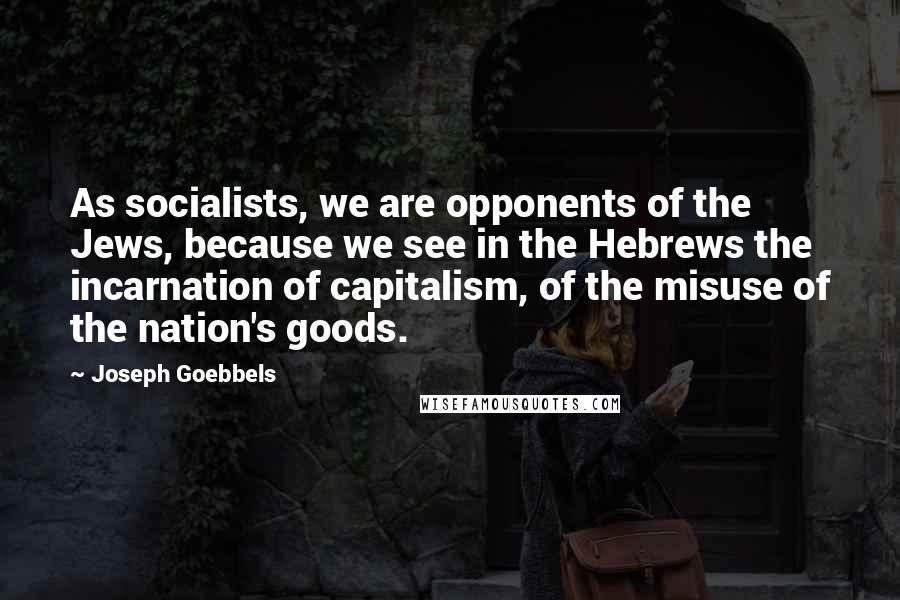 Joseph Goebbels Quotes: As socialists, we are opponents of the Jews, because we see in the Hebrews the incarnation of capitalism, of the misuse of the nation's goods.