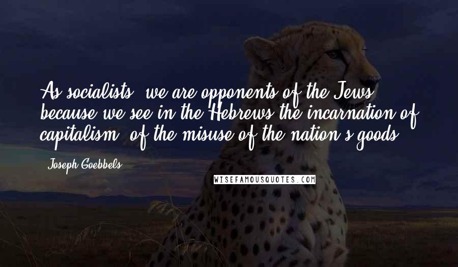 Joseph Goebbels Quotes: As socialists, we are opponents of the Jews, because we see in the Hebrews the incarnation of capitalism, of the misuse of the nation's goods.